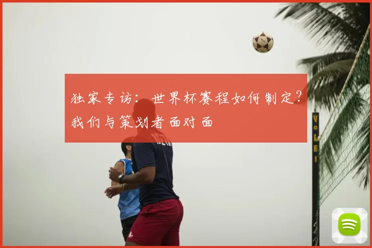 独家专访：世界杯赛程如何制定？我们与策划者面对面