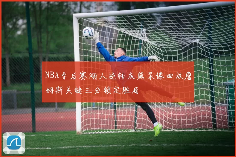 NBA季后赛湖人逆转灰熊录像回放詹姆斯关键三分锁定胜局