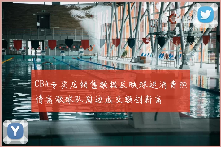 CBA专卖店销售数据反映球迷消费热情高涨球队周边成交额创新高