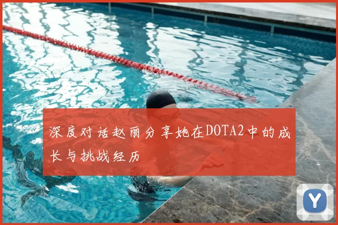 深度对话赵丽分享她在DOTA2中的成长与挑战经历