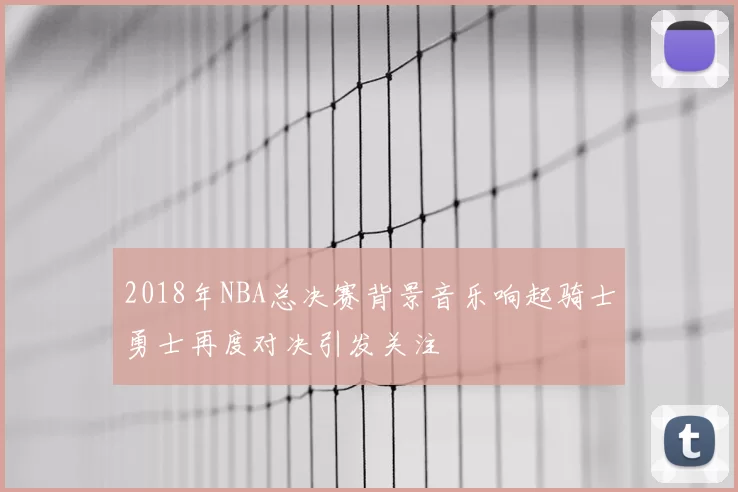 2018年NBA总决赛背景音乐响起骑士勇士再度对决引发关注
