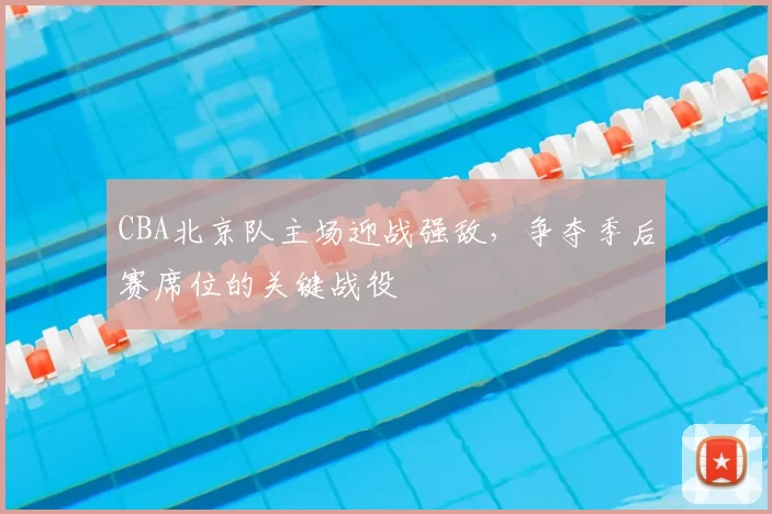 CBA北京队主场迎战强敌，争夺季后赛席位的关键战役