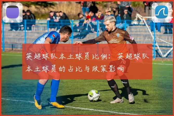英超球队本土球员比例:英超球队本土球员的占比与政策影响