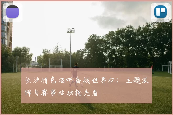 长沙特色酒吧备战世界杯:主题装饰与赛事活动抢先看