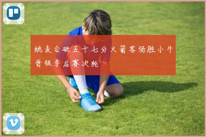 姚麦合砍五十七分火箭客场胜小牛晋级季后赛次轮