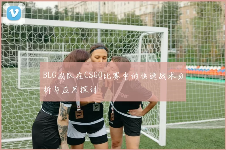 BLG战队在CSGO比赛中的快速战术分析与应用探讨
