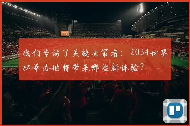 我们专访了关键决策者:2034世界杯举办地将带来哪些新体验?