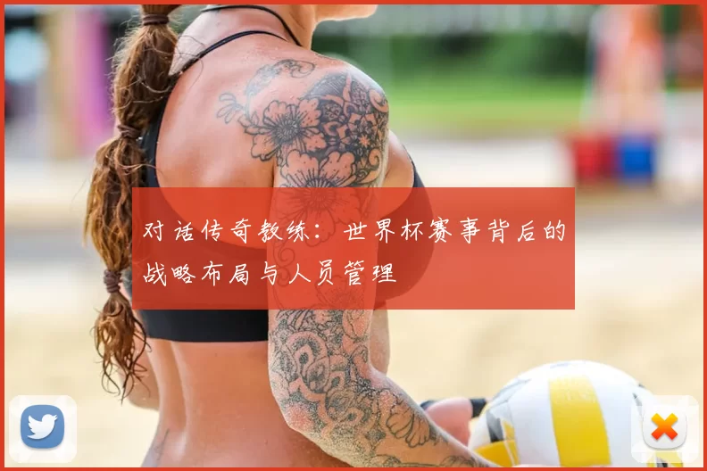 对话传奇教练:世界杯赛事背后的战略布局与人员管理