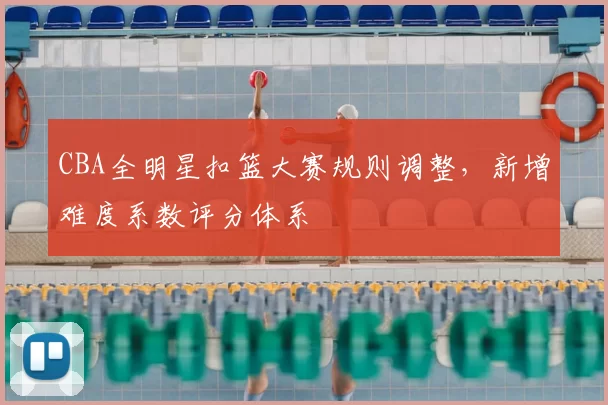 CBA全明星扣篮大赛规则调整,新增难度系数评分体系