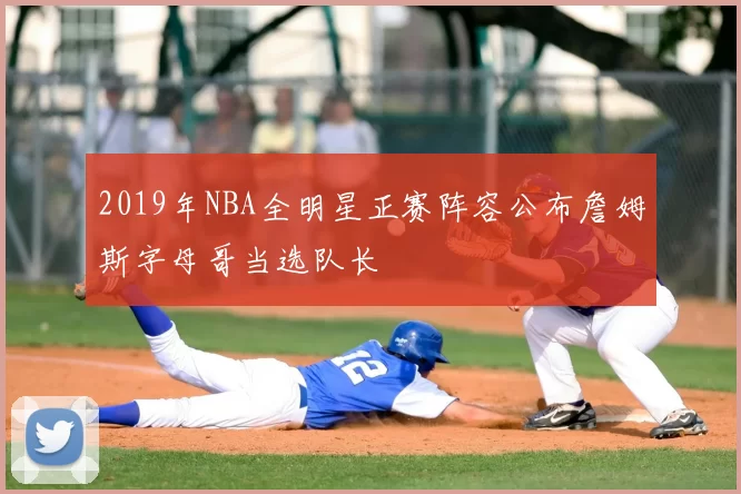 2019年NBA全明星正赛阵容公布詹姆斯字母哥当选队长