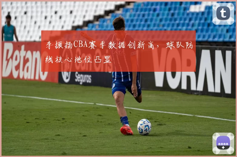 李振扬CBA赛季数据创新高,球队防线核心地位凸显