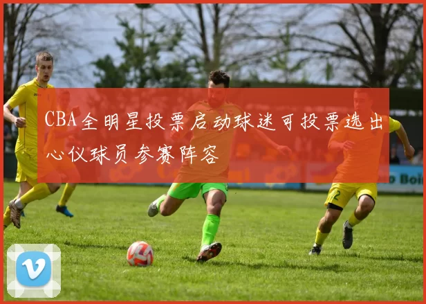 CBA全明星投票启动球迷可投票选出心仪球员参赛阵容