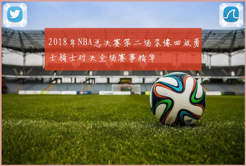 2018年NBA总决赛第二场录像回放勇士骑士对决全场赛事精华