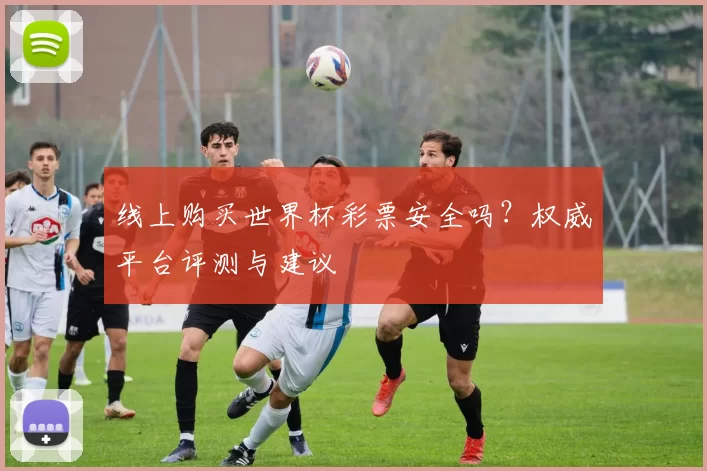 线上购买世界杯彩票安全吗?权威平台评测与建议