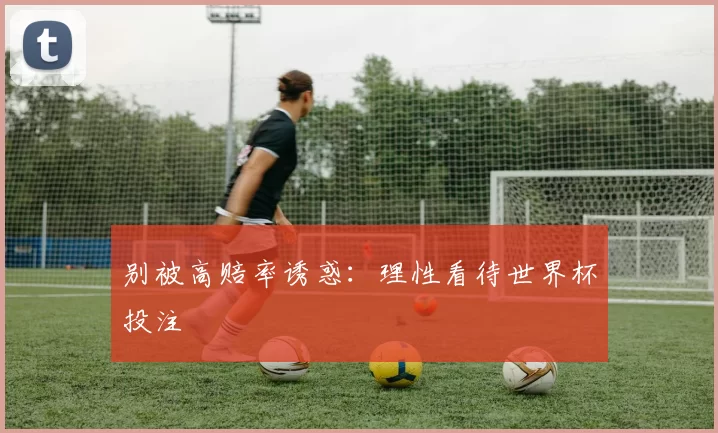 别被高赔率诱惑:理性看待世界杯投注