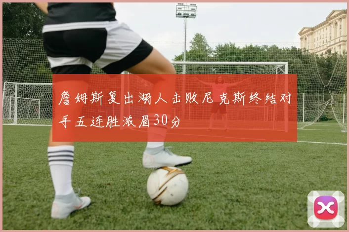 詹姆斯复出湖人击败尼克斯终结对手五连胜浓眉30分