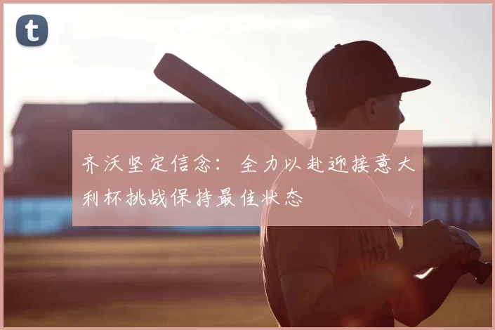 齐沃坚定信念:全力以赴迎接意大利杯挑战保持最佳状态