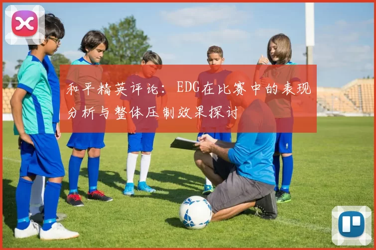 和平精英评论:EDG在比赛中的表现分析与整体压制效果探讨