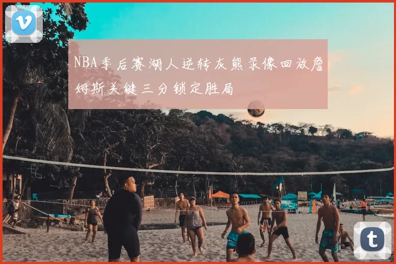 NBA季后赛湖人逆转灰熊录像回放詹姆斯关键三分锁定胜局