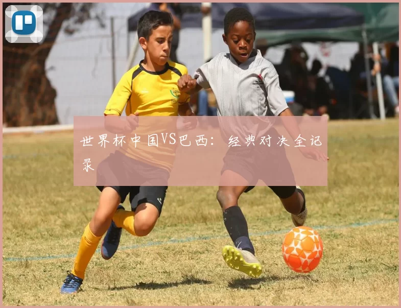 世界杯中国VS巴西:经典对决全记录