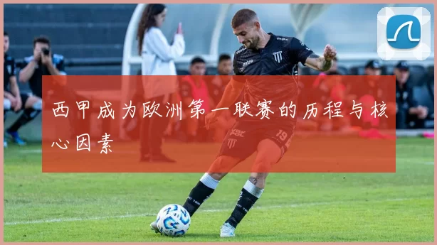西甲成为欧洲第一联赛的历程与核心因素