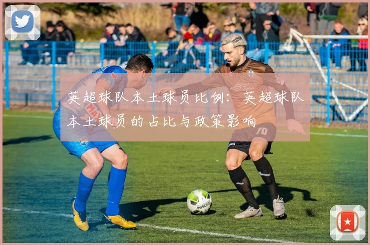 英超球队本土球员比例：英超球队本土球员的占比与政策影响