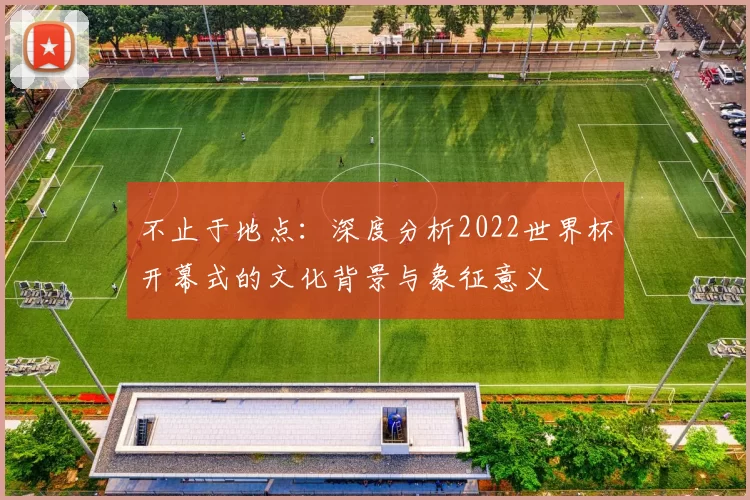 不止于地点：深度分析2022世界杯开幕式的文化背景与象征意义