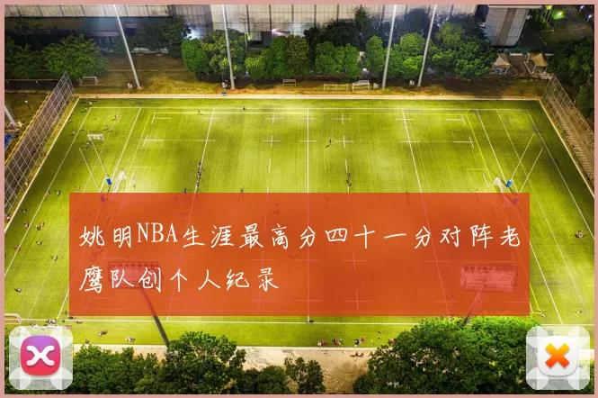 姚明NBA生涯最高分四十一分对阵老鹰队创个人纪录