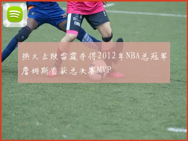 热火击败雷霆夺得2012年NBA总冠军詹姆斯首获总决赛MVP
