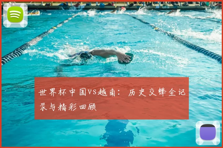 世界杯中国vs越南:历史交锋全记录与精彩回顾