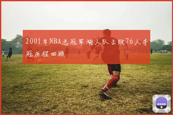 2001年NBA总冠军湖人队击败76人夺冠历程回顾