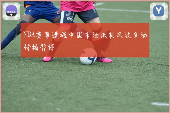 NBA赛事遭遇中国市场抵制风波多场转播暂停