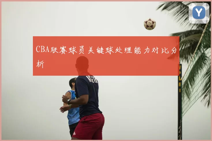 CBA联赛球员关键球处理能力对比分析