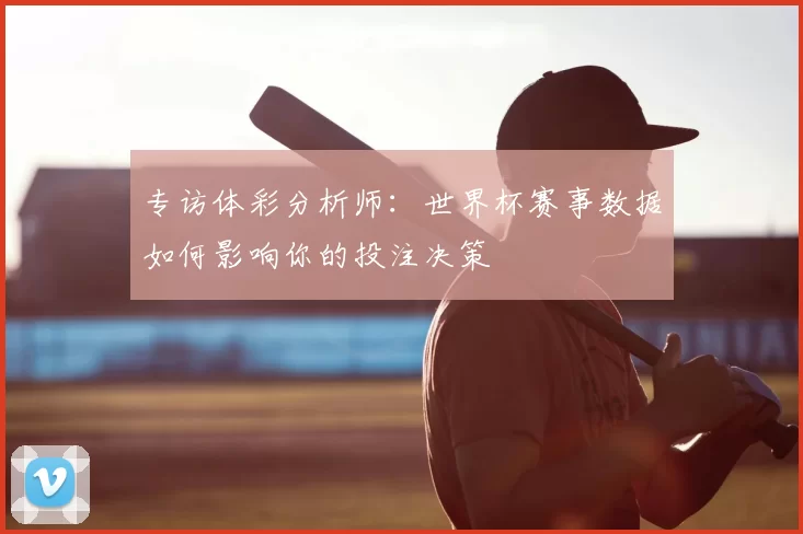 专访体彩分析师:世界杯赛事数据如何影响你的投注决策