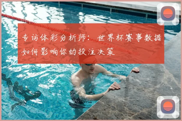 专访体彩分析师:世界杯赛事数据如何影响你的投注决策