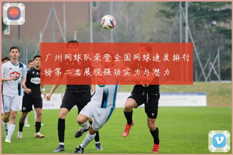 广州网球队荣登全国网球速度排行榜第二名展现强劲实力与潜力