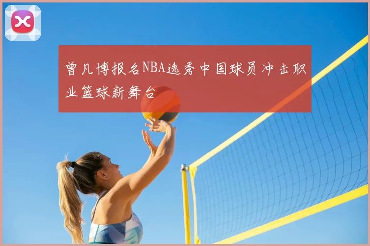 曾凡博报名NBA选秀中国球员冲击职业篮球新舞台