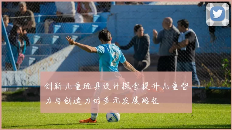 创新儿童玩具设计探索提升儿童智力与创造力的多元发展路径