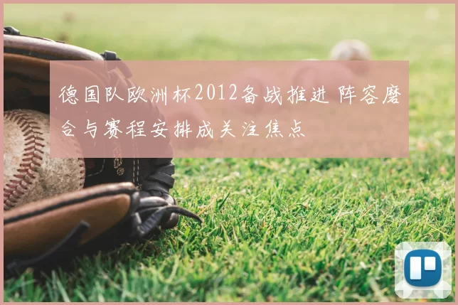 德国队欧洲杯2012备战推进 阵容磨合与赛程安排成关注焦点