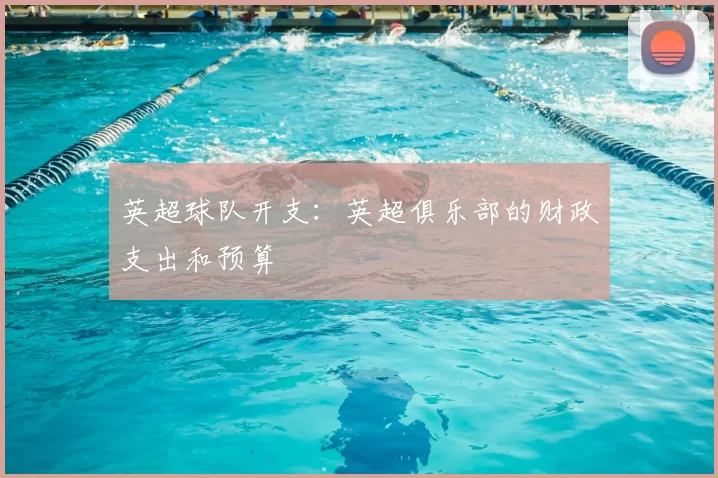英超球队开支:英超俱乐部的财政支出和预算