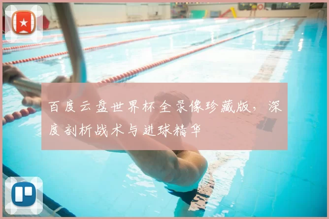 百度云盘世界杯全录像珍藏版，深度剖析战术与进球精华