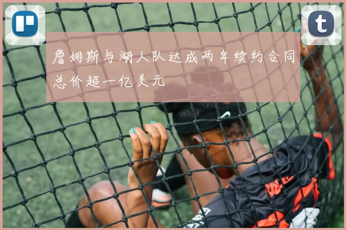 詹姆斯与湖人队达成两年续约合同总价超一亿美元