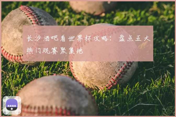 长沙酒吧看世界杯攻略:盘点五大热门观赛聚集地
