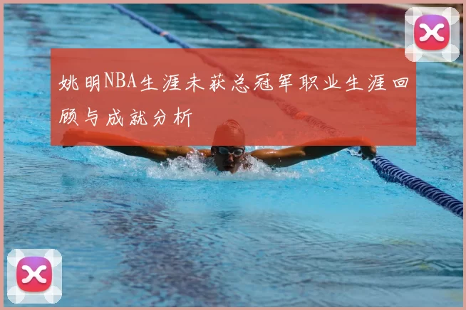 姚明NBA生涯未获总冠军职业生涯回顾与成就分析