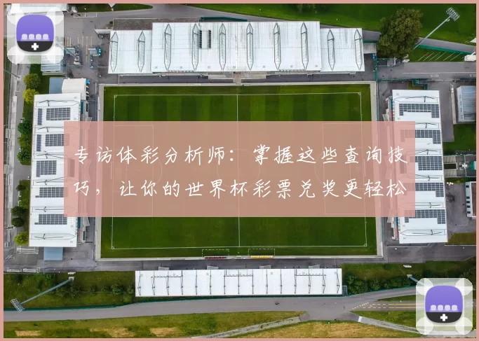 专访体彩分析师:掌握这些查询技巧,让你的世界杯彩票兑奖更轻松