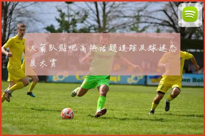火箭队贴吧高热话题追踪及球迷态度大赏