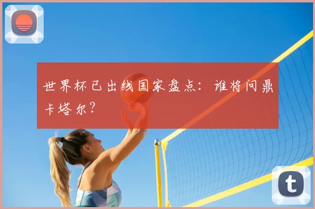 世界杯已出线国家盘点:谁将问鼎卡塔尔?