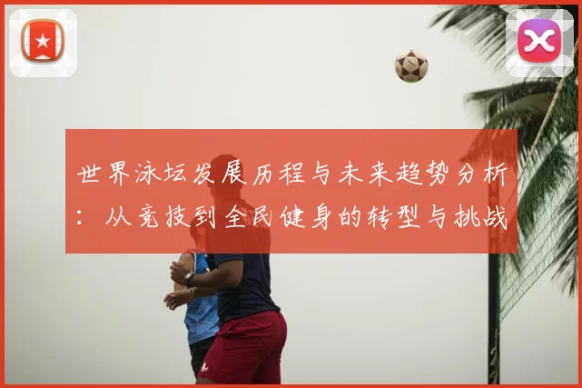 世界泳坛发展历程与未来趋势分析:从竞技到全民健身的转型与挑战