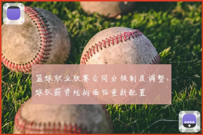篮球职业联赛合同分级制度调整,球队薪资结构面临重新配置