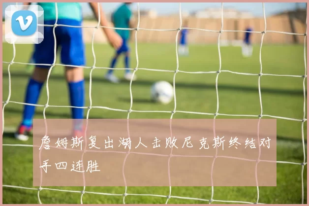詹姆斯复出湖人击败尼克斯终结对手四连胜